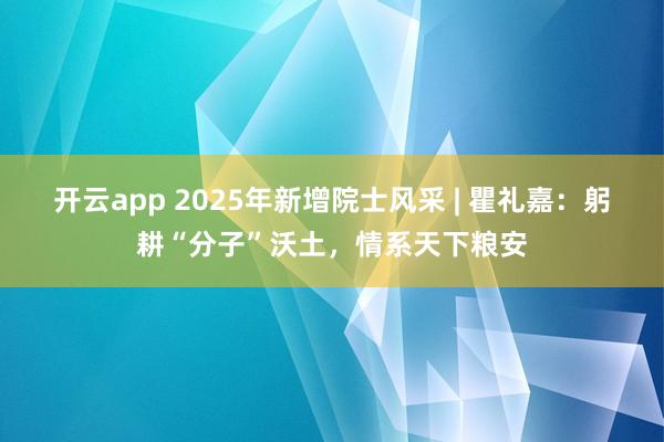 开云app 2025年新增院士风采 | 瞿礼嘉：躬耕“分子”沃土，情系天下粮安