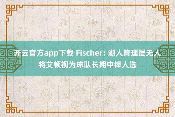 开云官方app下载 Fischer: 湖人管理层无人将艾顿视为球队长期中锋人选
