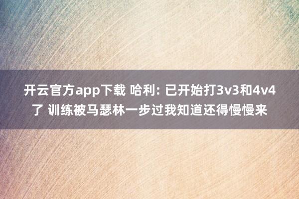 开云官方app下载 哈利: 已开始打3v3和4v4了 训练被马瑟林一步过我知道还得慢慢来