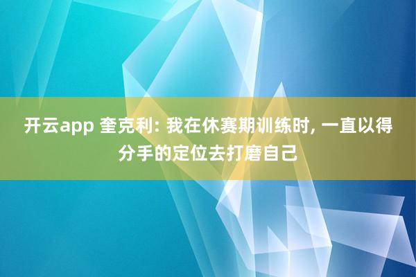 开云app 奎克利: 我在休赛期训练时, 一直以得分手的定位去打磨自己