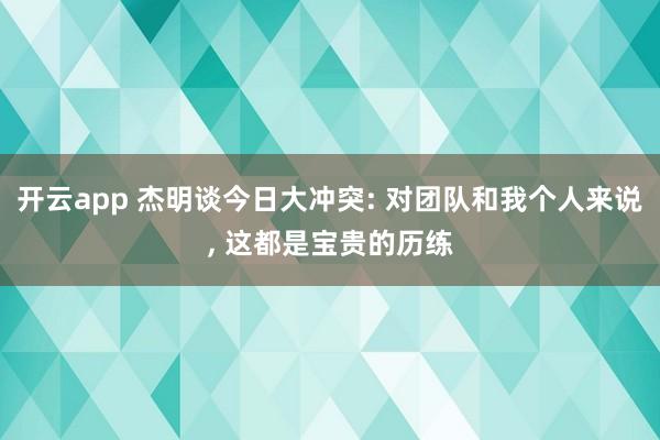 开云app 杰明谈今日大冲突: 对团队和我个人来说, 这都是宝贵的历练
