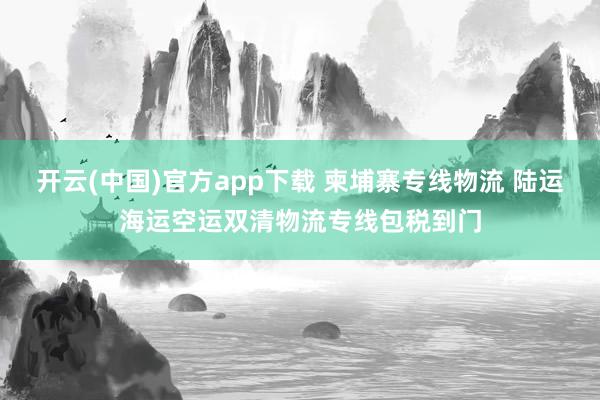开云(中国)官方app下载 柬埔寨专线物流 陆运海运空运双清物流专线包税到门