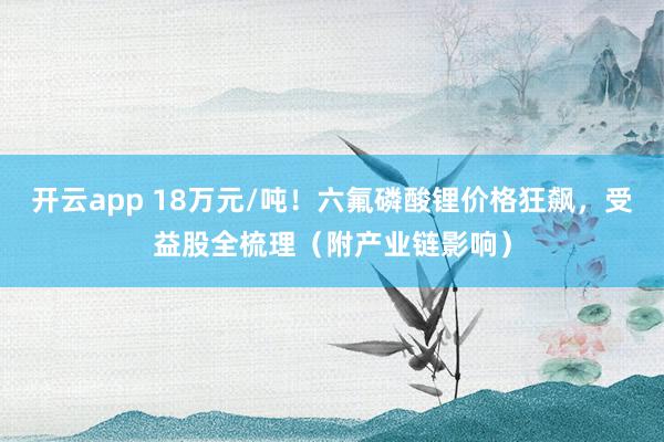 开云app 18万元/吨!六氟磷酸锂价格狂飙,受益股全梳理(附产业链影响)