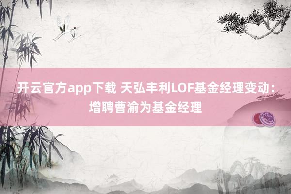 开云官方app下载 天弘丰利LOF基金经理变动:增聘曹渝为基金经理
