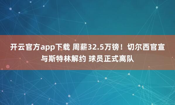 开云官方app下载 周薪32.5万镑！切尔西官宣与斯特林解约 球员正式离队
