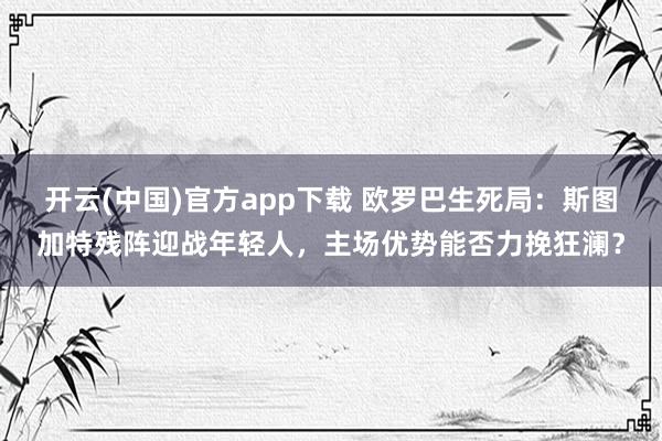 开云(中国)官方app下载 欧罗巴生死局：斯图加特残阵迎战年轻人，主场优势能否力挽狂澜？