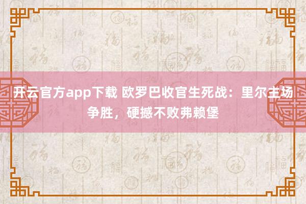 开云官方app下载 欧罗巴收官生死战：里尔主场争胜，硬撼不败弗赖堡
