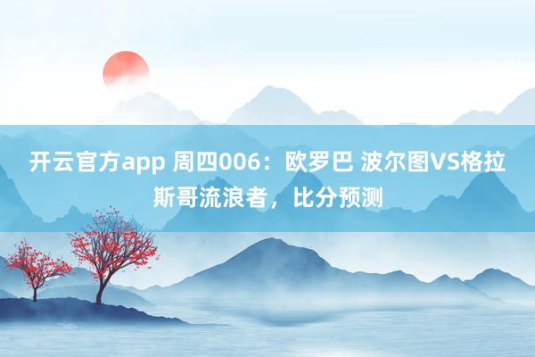开云官方app 周四006:欧罗巴 波尔图VS格拉斯哥流浪者,比分预测