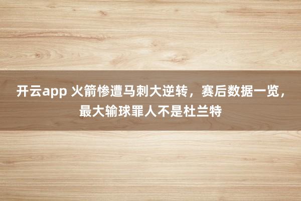 开云app 火箭惨遭马刺大逆转，赛后数据一览，最大输球罪人不是杜兰特