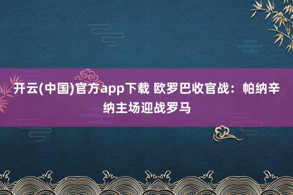 开云(中国)官方app下载 欧罗巴收官战:帕纳辛纳主场迎战罗马