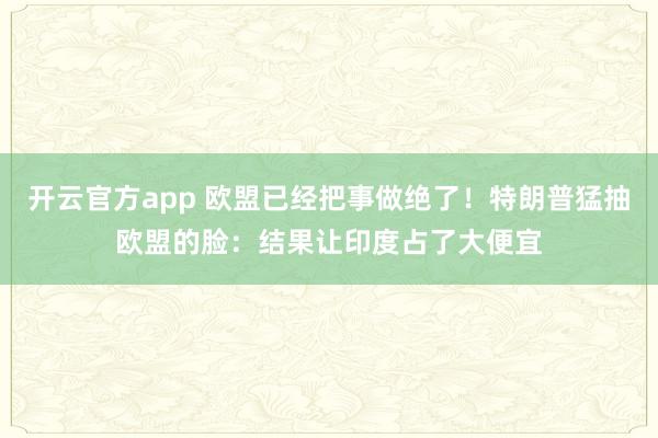 开云官方app 欧盟已经把事做绝了！特朗普猛抽欧盟的脸：结果让印度占了大便宜