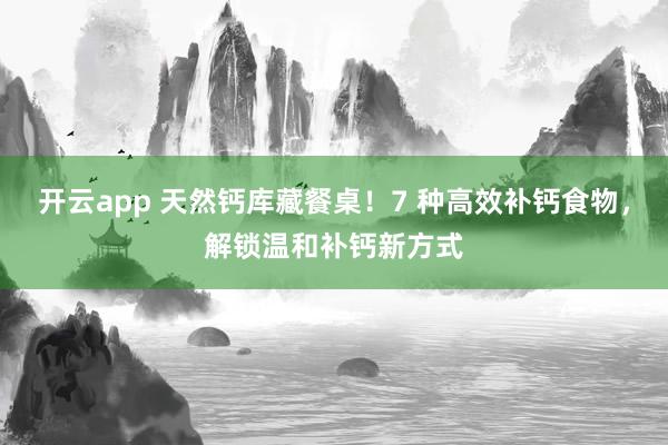 开云app 天然钙库藏餐桌！7 种高效补钙食物，解锁温和补钙新方式