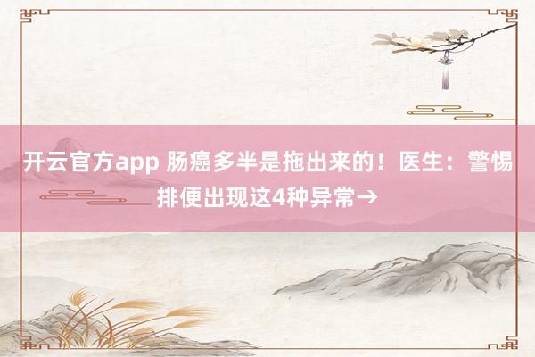 开云官方app 肠癌多半是拖出来的！医生：警惕排便出现这4种异常→