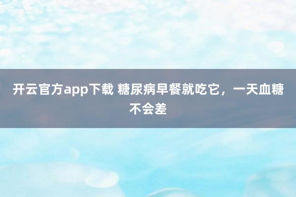 开云官方app下载 糖尿病早餐就吃它,一天血糖不会差