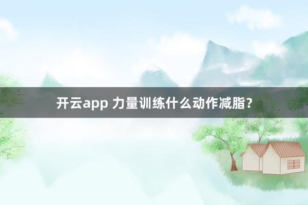 开云app 力量训练什么动作减脂？