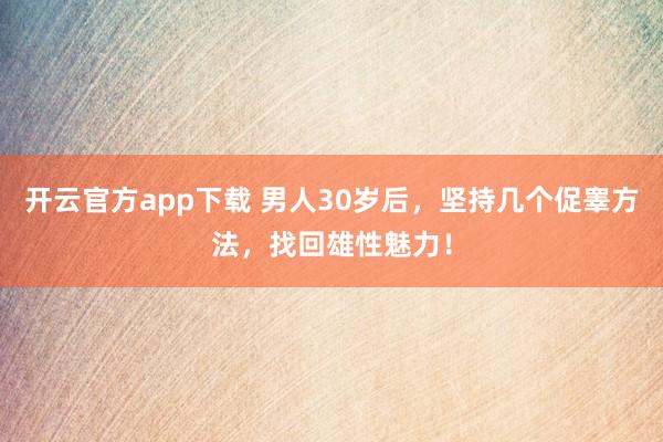 开云官方app下载 男人30岁后，坚持几个促睾方法，找回雄性魅力！