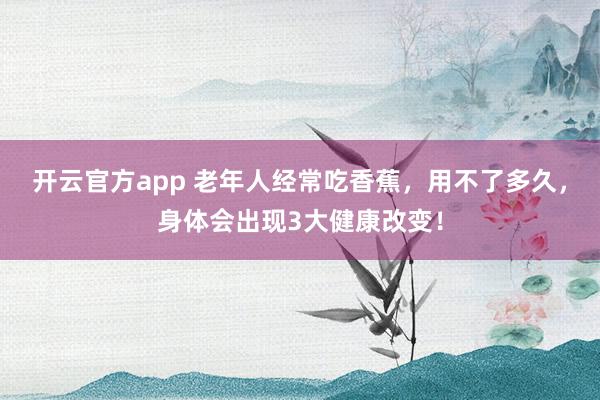 开云官方app 老年人经常吃香蕉，用不了多久，身体会出现3大健康改变！