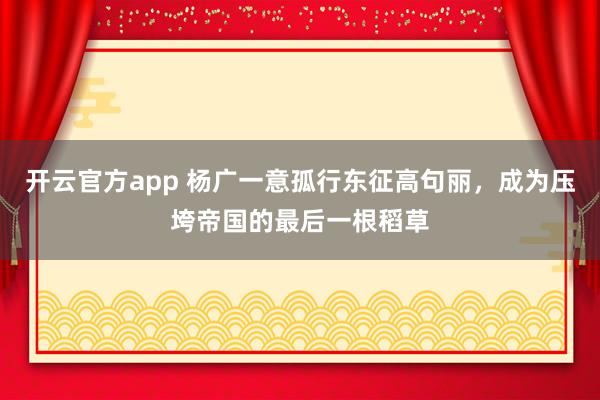 开云官方app 杨广一意孤行东征高句丽，成为压垮帝国的最后一根稻草