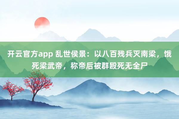 开云官方app 乱世侯景：以八百残兵灭南梁，饿死梁武帝，称帝后被群殴死无全尸
