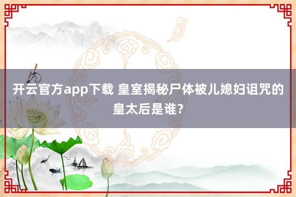 开云官方app下载 皇室揭秘尸体被儿媳妇诅咒的皇太后是谁?