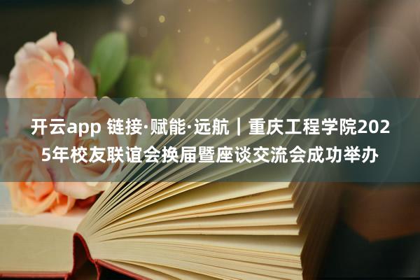 开云app 链接·赋能·远航|重庆工程学院2025年校友联谊会换届暨座谈交流会成功举办