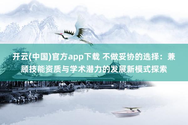 开云(中国)官方app下载 不做妥协的选择：兼顾技能资质与学术潜力的发展新模式探索