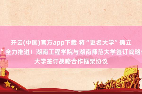 开云(中国)官方app下载 将“更名大学”确立为“一号工程”全力推进！湖南工程学院与湖南师范大学签订战略合作框架协议