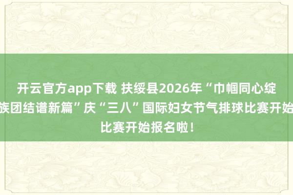 开云官方app下载 扶绥县2026年“巾帼同心绽芳华 民族团结谱新篇”庆“三八”国际妇女节气排球比赛开始报名啦！