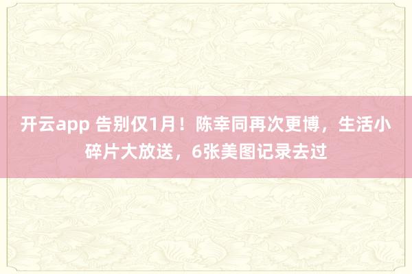 开云app 告别仅1月！陈幸同再次更博，生活小碎片大放送，6张美图记录去过