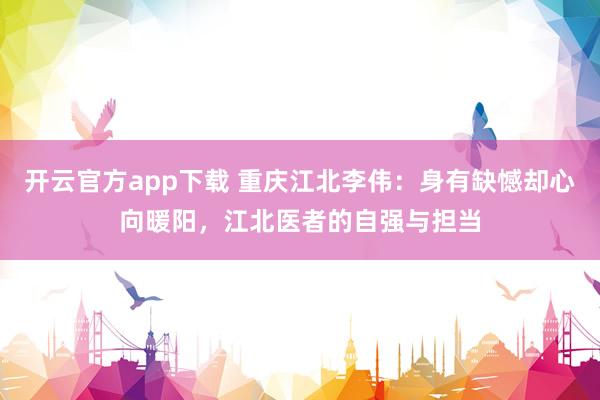 开云官方app下载 重庆江北李伟：身有缺憾却心向暖阳，江北医者的自强与担当
