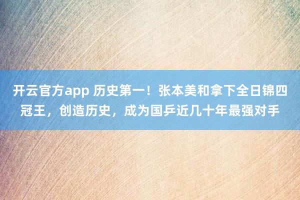 开云官方app 历史第一!张本美和拿下全日锦四冠王,创造历史,成为国乒近几十年最强对手