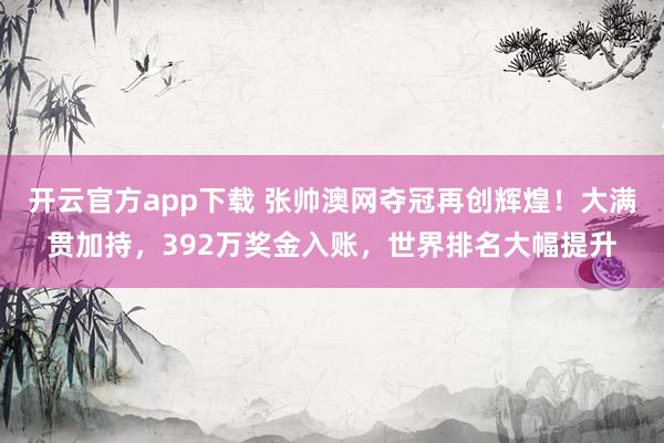 开云官方app下载 张帅澳网夺冠再创辉煌!大满贯加持,392万奖金入账,世界排名大幅提升