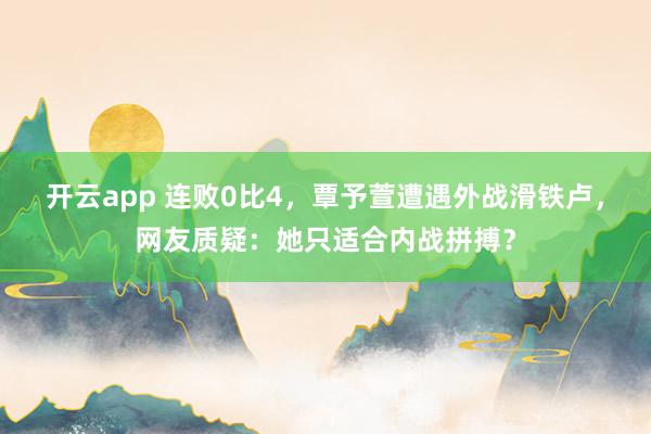 开云app 连败0比4,覃予萱遭遇外战滑铁卢,网友质疑:她只适合内战拼搏?