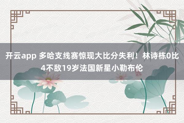开云app 多哈支线赛惊现大比分失利!林诗栋0比4不敌19岁法国新星小勒布伦