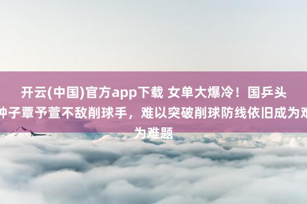 开云(中国)官方app下载 女单大爆冷！国乒头号种子覃予萱不敌削球手，难以突破削球防线依旧成为难题
