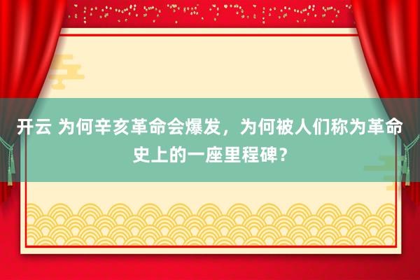 开云 为何辛亥革命会爆发，为何被人们称为革命史上的一座里程碑？