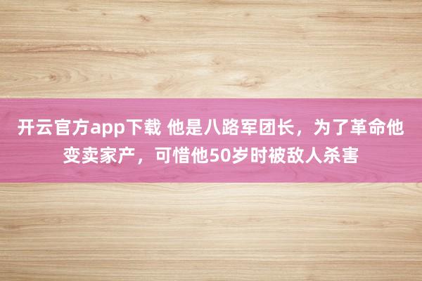 开云官方app下载 他是八路军团长,为了革命他变卖家产,可惜他50岁时被敌人杀害
