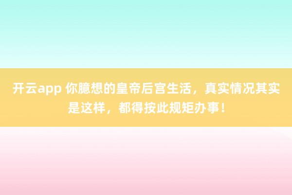 开云app 你臆想的皇帝后宫生活，真实情况其实是这样，都得按此规矩办事！