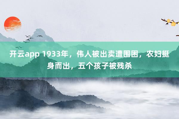 开云app 1933年，伟人被出卖遭围困，农妇挺身而出，五个孩子被残杀