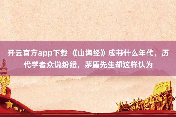 开云官方app下载 《山海经》成书什么年代，历代学者众说纷纭，茅盾先生却这样认为
