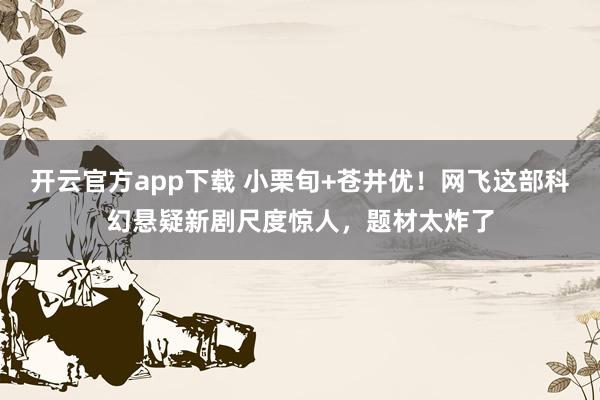 开云官方app下载 小栗旬+苍井优！网飞这部科幻悬疑新剧尺度惊人，题材太炸了