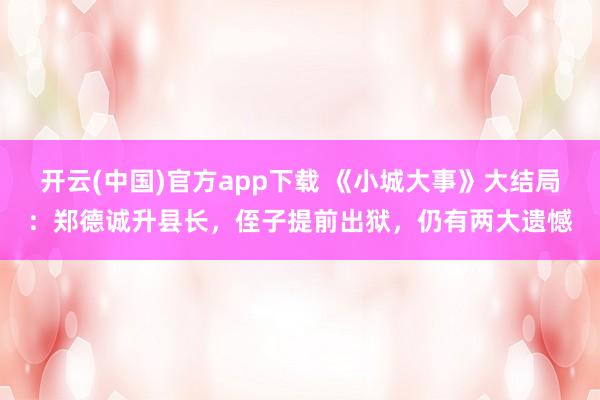开云(中国)官方app下载 《小城大事》大结局:郑德诚升县长,侄子提前出狱,仍有两大遗憾