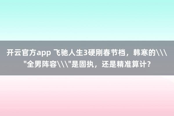 开云官方app 飞驰人生3硬刚春节档，韩寒的\＂全男阵容\＂是固执，还是精准算计？
