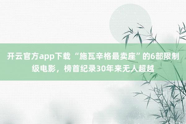 开云官方app下载 “施瓦辛格最卖座”的6部限制级电影，榜首纪录30年来无人超越