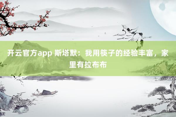 开云官方app 斯塔默：我用筷子的经验丰富，家里有拉布布