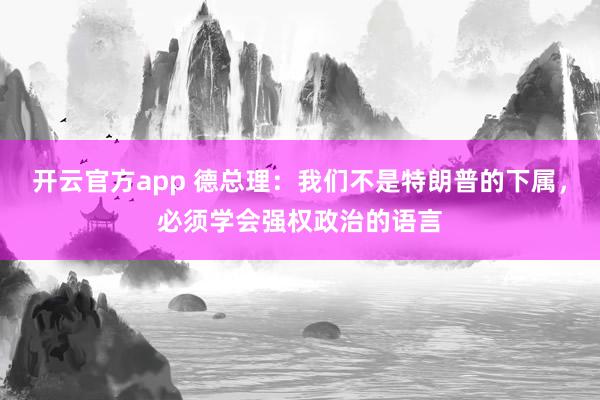 开云官方app 德总理:我们不是特朗普的下属,必须学会强权政治的语言