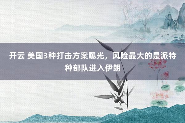 开云 美国3种打击方案曝光,风险最大的是派特种部队进入伊朗