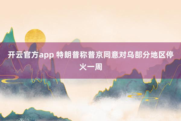 开云官方app 特朗普称普京同意对乌部分地区停火一周