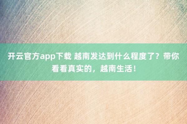 开云官方app下载 越南发达到什么程度了？带你看看真实的，越南生活！