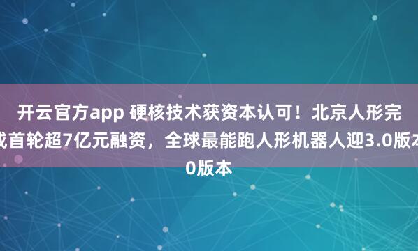 开云官方app 硬核技术获资本认可！北京人形完成首轮超7亿元融资，全球最能跑人形机器人迎3.0版本